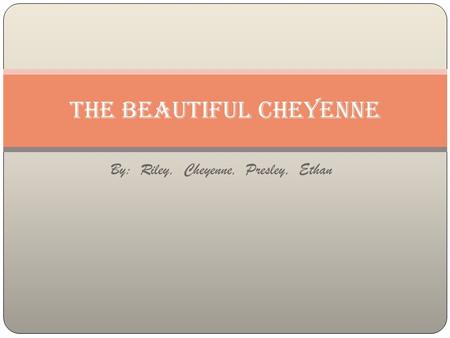 By: Riley, Cheyenne, Presley, Ethan The Beautiful Cheyenne.
