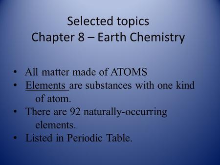 Selected topics Chapter 8 – Earth Chemistry All matter made of ATOMS Elements are substances with one kind of atom. There are 92 naturally-occurring elements.