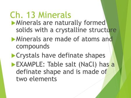 Ch. 13 Minerals  Minerals are naturally formed solids with a crystalline structure  Minerals are made of atoms and compounds  Crystals have definate.