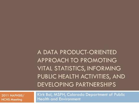 A DATA PRODUCT-ORIENTED APPROACH TO PROMOTING VITAL STATISTICS, INFORMING PUBLIC HEALTH ACTIVITIES, AND DEVELOPING PARTNERSHIPS Kirk Bol, MSPH, Colorado.