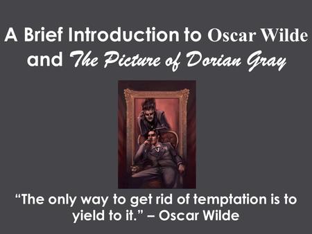 A Brief Introduction to Oscar Wilde and The Picture of Dorian Gray “The only way to get rid of temptation is to yield to it.” – Oscar Wilde.