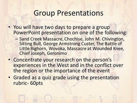Group Presentations You will have two days to prepare a group PowerPoint presentation on one of the following: – Sand Creek Massacre, Chochise, John M.