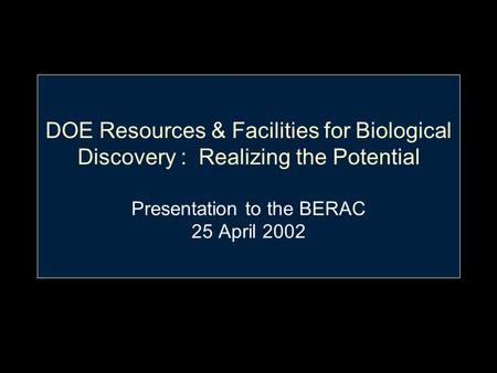 DOE Resources & Facilities for Biological Discovery : Realizing the Potential Presentation to the BERAC 25 April 2002.
