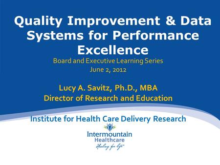 Quality Improvement & Data Systems for Performance Excellence Board and Executive Learning Series June 2, 2012 Lucy A. Savitz, Ph.D., MBA Director of Research.