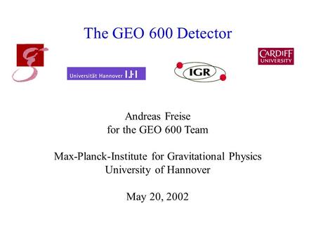 The GEO 600 Detector Andreas Freise for the GEO 600 Team Max-Planck-Institute for Gravitational Physics University of Hannover May 20, 2002.