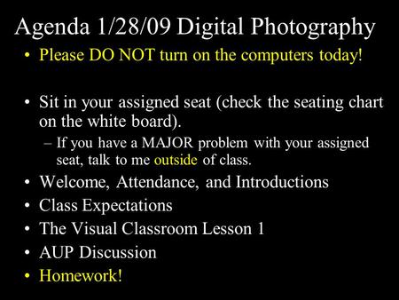 Agenda 1/28/09 Digital Photography Please DO NOT turn on the computers today! Sit in your assigned seat (check the seating chart on the white board). –If.