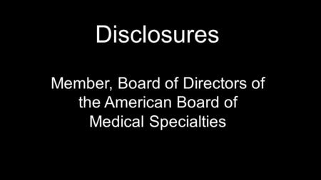 Disclosures Member, Board of Directors of the American Board of Medical Specialties.