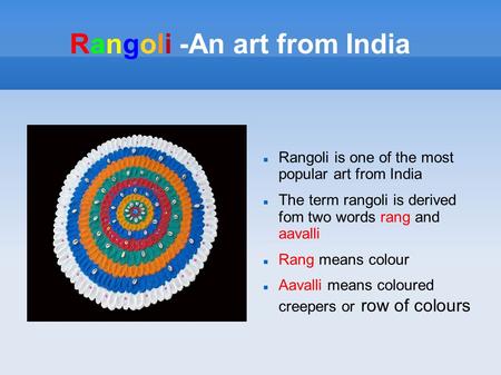 Rangoli -An art from India Rangoli is one of the most popular art from India The term rangoli is derived fom two words rang and aavalli Rang means colour.