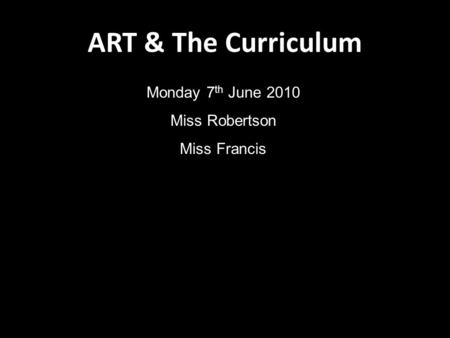 ART & The Curriculum Monday 7 th June 2010 Miss Robertson Miss Francis.