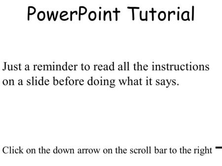 PowerPoint Tutorial Click on the down arrow on the scroll bar to the right Just a reminder to read all the instructions on a slide before doing what it.