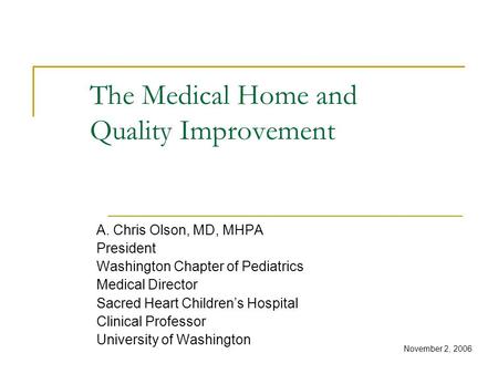 The Medical Home and Quality Improvement A. Chris Olson, MD, MHPA President Washington Chapter of Pediatrics Medical Director Sacred Heart Children’s Hospital.