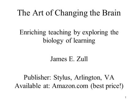 1 The Art of Changing the Brain Enriching teaching by exploring the biology of learning James E. Zull Publisher: Stylus, Arlington, VA Available at: Amazon.com.