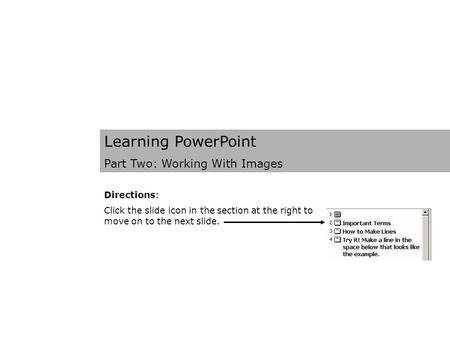 Learning PowerPoint Part Two: Working With Images Directions: Click the slide icon in the section at the right to move on to the next slide.
