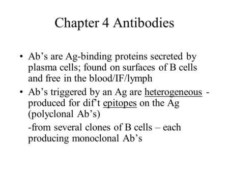 Chapter 4 Antibodies Ab’s are Ag-binding proteins secreted by plasma cells; found on surfaces of B cells and free in the blood/IF/lymph Ab’s triggered.