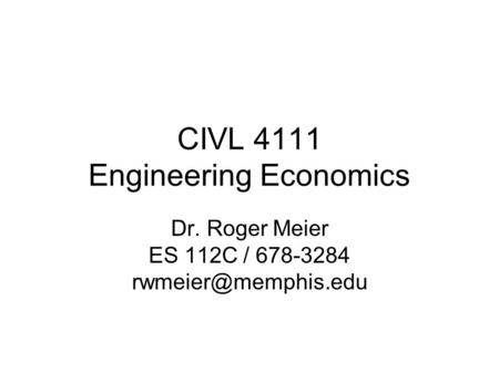 CIVL 4111 Engineering Economics Dr. Roger Meier ES 112C / 678-3284