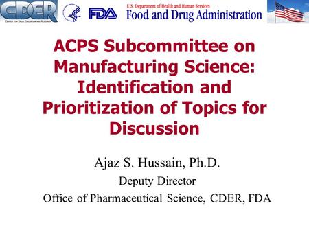 Ajaz S. Hussain, Ph.D. Deputy Director Office of Pharmaceutical Science, CDER, FDA ACPS Subcommittee on Manufacturing Science: Identification and Prioritization.