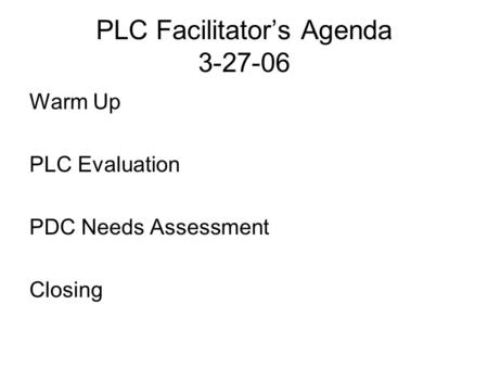 PLC Facilitator’s Agenda 3-27-06 Warm Up PLC Evaluation PDC Needs Assessment Closing.