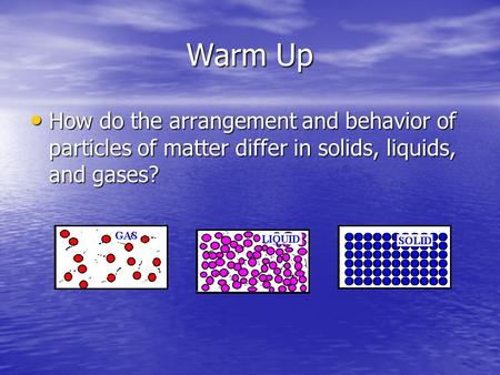 Warm Up How do the arrangement and behavior of particles of matter differ in solids, liquids, and gases?