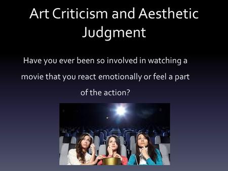 Art Criticism and Aesthetic Judgment Have you ever been so involved in watching a movie that you react emotionally or feel a part of the action?