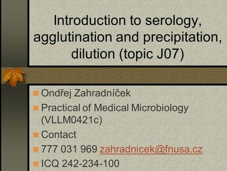 Introduction to serology, agglutination and precipitation, dilution (topic J07) Ondřej Zahradníček Practical of Medical Microbiology (VLLM0421c) Contact.