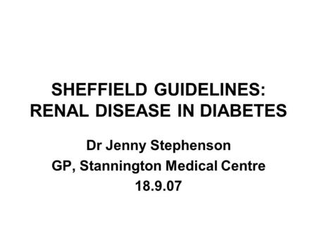 SHEFFIELD GUIDELINES: RENAL DISEASE IN DIABETES Dr Jenny Stephenson GP, Stannington Medical Centre 18.9.07.