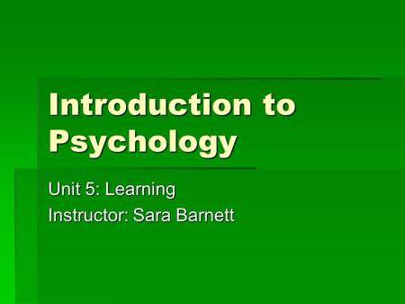 Introduction to Psychology Unit 5: Learning Instructor: Sara Barnett.