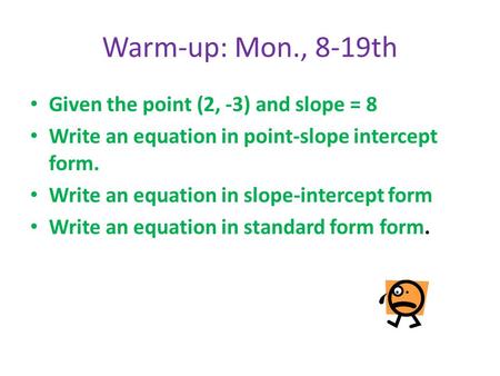Warm-up: Mon., 8-19th Given the point (2, -3) and slope = 8 Write an equation in point-slope intercept form. Write an equation in slope-intercept form.