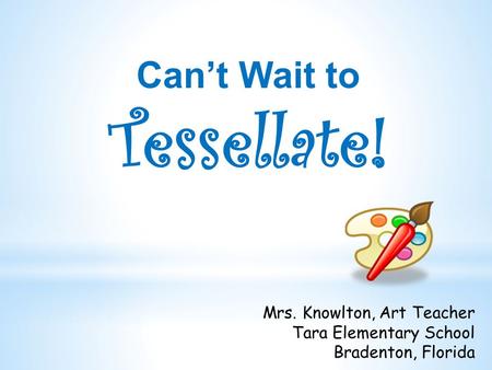 Can’t Wait to Tessellate! Mrs. Knowlton, Art Teacher Tara Elementary School Bradenton, Florida.
