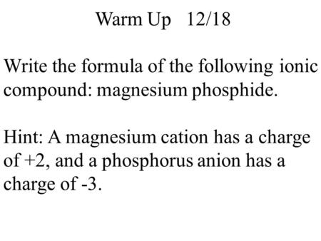 Warm Up 12/18 Write the formula of the following ionic compound: magnesium phosphide. Hint: A magnesium cation has a charge of +2, and a phosphorus anion.