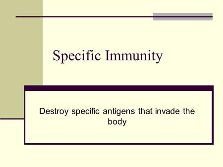 Specific Immunity Destroy specific antigens that invade the body.