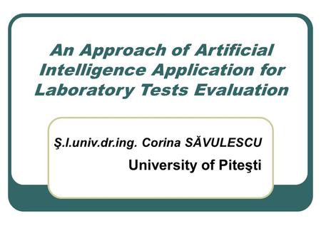 An Approach of Artificial Intelligence Application for Laboratory Tests Evaluation Ş.l.univ.dr.ing. Corina SĂVULESCU University of Piteşti.