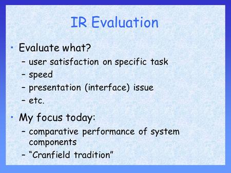 IR Evaluation Evaluate what? –user satisfaction on specific task –speed –presentation (interface) issue –etc. My focus today: –comparative performance.
