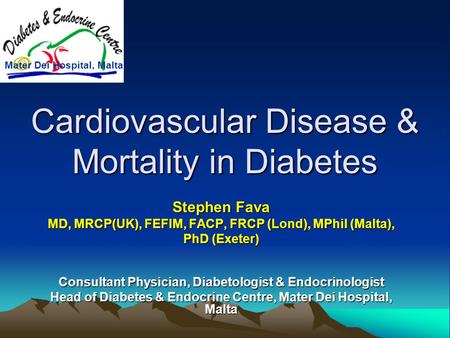 Cardiovascular Disease & Mortality in Diabetes Stephen Fava MD, MRCP(UK), FEFIM, FACP, FRCP (Lond), MPhil (Malta), PhD (Exeter) Consultant Physician, Diabetologist.
