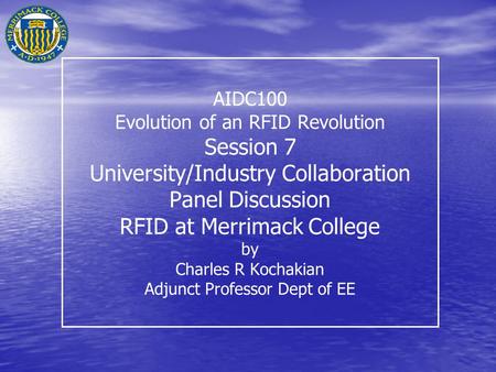 AIDC100 Evolution of an RFID Revolution Session 7 University/Industry Collaboration Panel Discussion RFID at Merrimack College by Charles R Kochakian Adjunct.
