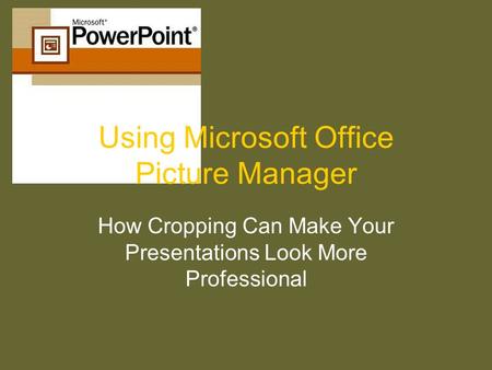 Using Microsoft Office Picture Manager How Cropping Can Make Your Presentations Look More Professional.