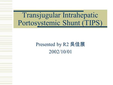 Transjugular Intrahepatic Portosystemic Shunt (TIPS) Presented by R2 吳佳展 2002/10/01.