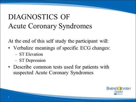1 DIAGNOSTICS OF Acute Coronary Syndromes At the end of this self study the participant will: Verbalize meanings of specific ECG changes: –ST Elevation.