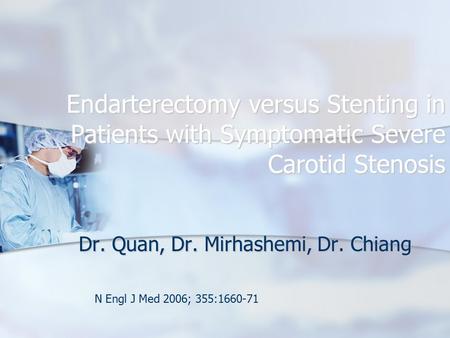 Endarterectomy versus Stenting in Patients with Symptomatic Severe Carotid Stenosis Dr. Quan, Dr. Mirhashemi, Dr. Chiang N Engl J Med 2006; 355:1660-71.