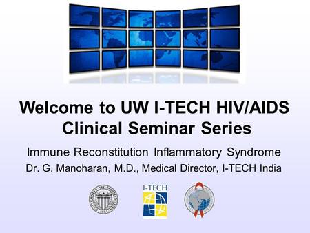 Welcome to UW I-TECH HIV/AIDS Clinical Seminar Series Immune Reconstitution Inflammatory Syndrome Dr. G. Manoharan, M.D., Medical Director, I-TECH India.