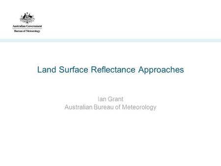 Land Surface Reflectance Approaches Ian Grant Australian Bureau of Meteorology.