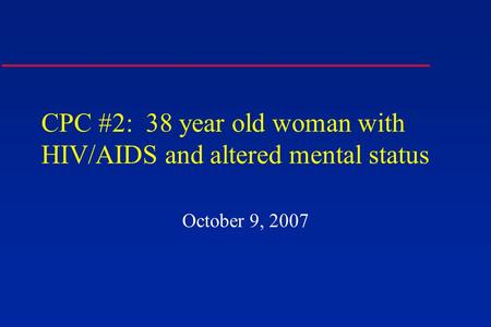 CPC #2: 38 year old woman with HIV/AIDS and altered mental status October 9, 2007.