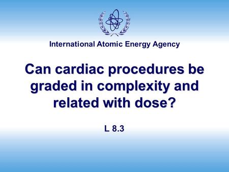 International Atomic Energy Agency Can cardiac procedures be graded in complexity and related with dose? L 8.3.