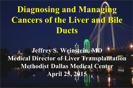 Diagnosing and Managing Cancers of the Liver and Bile Ducts Jeffrey S. Weinstein, MD Medical Director of Liver Transplantation Methodist Dallas Medical.