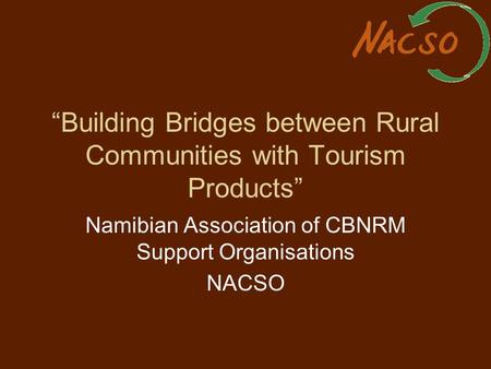 “Building Bridges between Rural Communities with Tourism Products” Namibian Association of CBNRM Support Organisations NACSO.