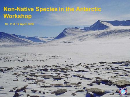 Non-Native Species in the Antarctic Workshop 10, 11 & 12 April 2006.