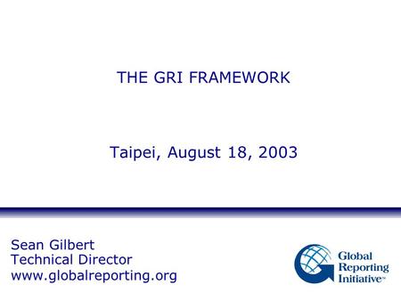 Sean Gilbert Technical Director www.globalreporting.org THE GRI FRAMEWORK Taipei, August 18, 2003.