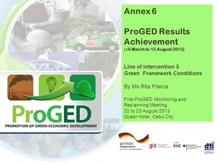 Annex 6 ProGED Results Achievement (1 6 March to 15 August 2013) Line of Intervention 3 Green Framework Conditions By Ms Rita Pilarca First ProGED Monitoring.