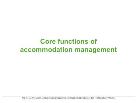 The Theory of Hospitality and Catering Dynamic Learning published by Hodder Education © 2011 D Foskett and P Paskins Core functions of accommodation management.