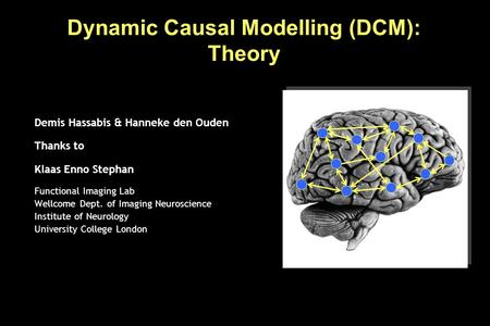 Dynamic Causal Modelling (DCM): Theory Demis Hassabis & Hanneke den Ouden Thanks to Klaas Enno Stephan Functional Imaging Lab Wellcome Dept. of Imaging.