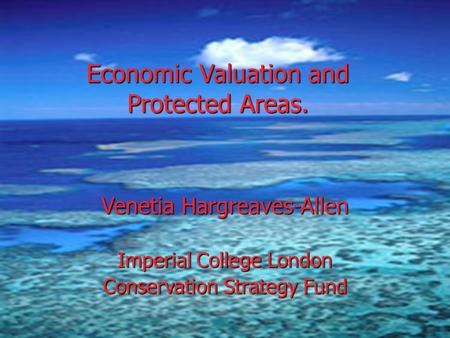 Economic Valuation and Protected Areas. Venetia Hargreaves-Allen Imperial College London Conservation Strategy Fund.